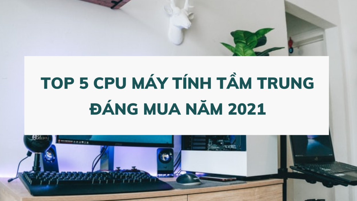 TOP 5 CPU máy tính tầm trung đáng mua nhất năm 2021