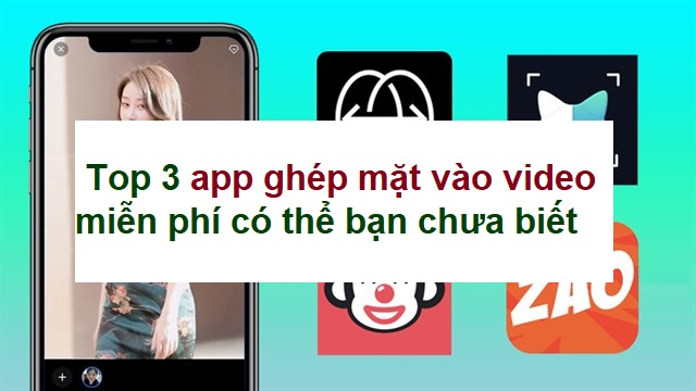Top 3 App Ghép Mặt Vào Video Miễn Phí Có Thể Bạn Chưa Biết